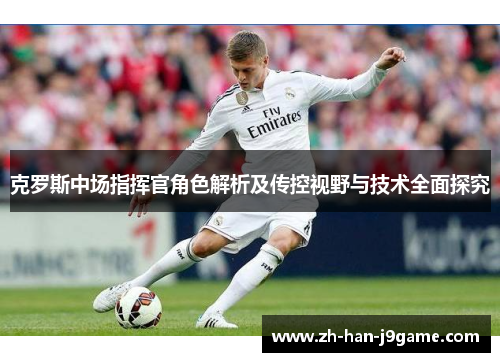 克罗斯中场指挥官角色解析及传控视野与技术全面探究 克罗斯中场指挥官角色解析及传控视野与技术全面探究