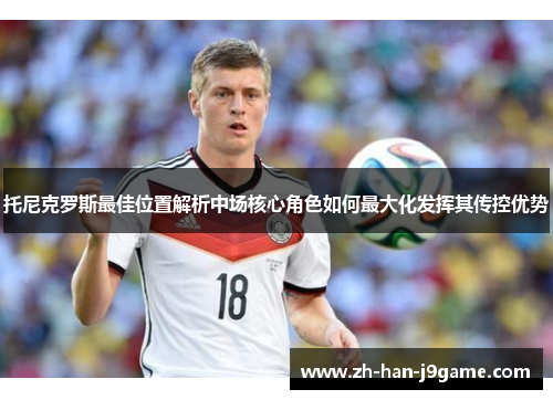 托尼克罗斯最佳位置解析中场核心角色如何最大化发挥其传控优势