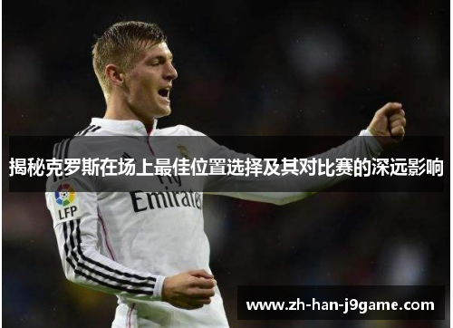 揭秘克罗斯在场上最佳位置选择及其对比赛的深远影响 揭秘克罗斯在场上最佳位置选择及其对比赛的深远影响