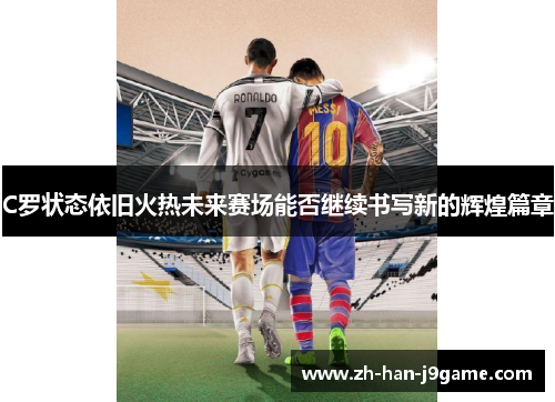C罗状态依旧火热未来赛场能否继续书写新的辉煌篇章
