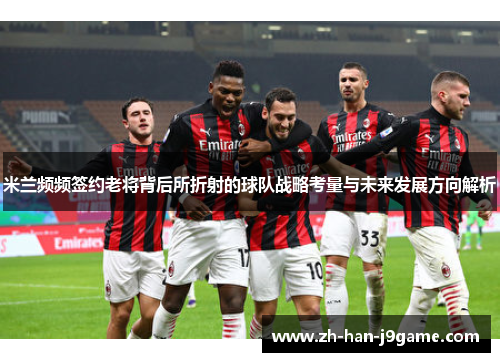 米兰频频签约老将背后所折射的球队战略考量与未来发展方向解析