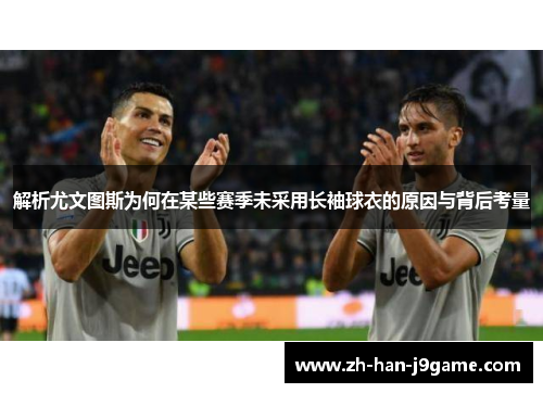 解析尤文图斯为何在某些赛季未采用长袖球衣的原因与背后考量