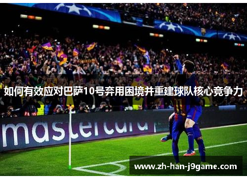 如何有效应对巴萨10号弃用困境并重建球队核心竞争力