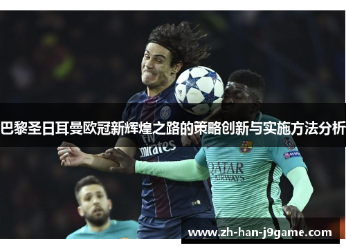 巴黎圣日耳曼欧冠新辉煌之路的策略创新与实施方法分析