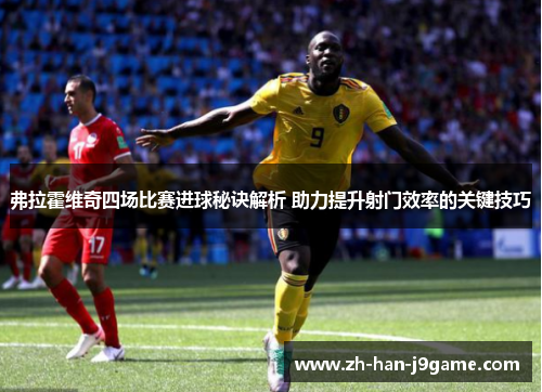 弗拉霍维奇四场比赛进球秘诀解析 助力提升射门效率的关键技巧