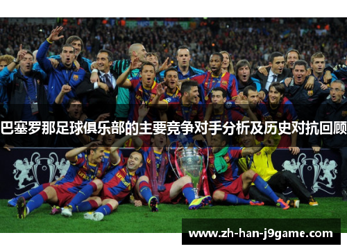 巴塞罗那足球俱乐部的主要竞争对手分析及历史对抗回顾 巴塞罗那足球俱乐部的主要竞争对手分析及历史对抗回顾