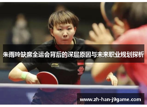 朱雨玲缺席全运会背后的深层原因与未来职业规划探析