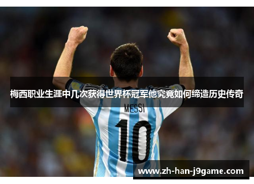 梅西职业生涯中几次获得世界杯冠军他究竟如何缔造历史传奇