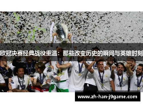 欧冠决赛经典战役重温:那些改变历史的瞬间与英雄时刻 欧冠决赛经典战役重温:那些改变历史的瞬间与英雄时刻