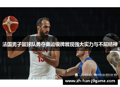 法国男子篮球队勇夺奥运银牌展现强大实力与不屈精神 法国男子篮球队勇夺奥运银牌展现强大实力与不屈精神