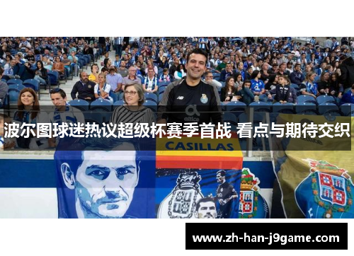 波尔图球迷热议超级杯赛季首战 看点与期待交织 波尔图球迷热议超级杯赛季首战 看点与期待交织