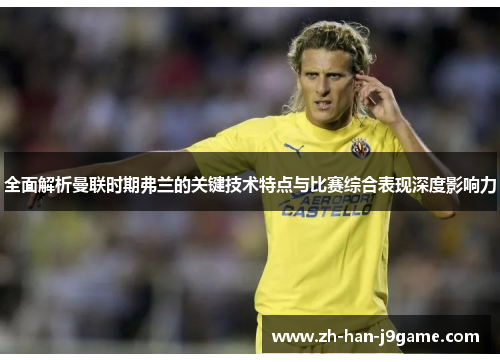 全面解析曼联时期弗兰的关键技术特点与比赛综合表现深度影响力