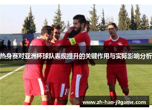 热身赛对亚洲杯球队表现提升的关键作用与实际影响分析 热身赛对亚洲杯球队表现提升的关键作用与实际影响分析