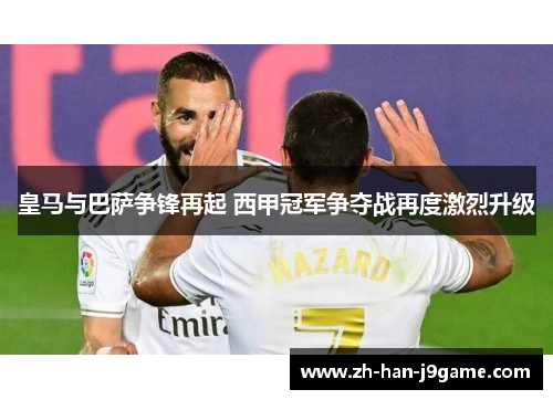 皇马与巴萨争锋再起 西甲冠军争夺战再度激烈升级