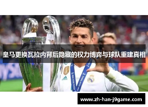 皇马更换瓦拉内背后隐藏的权力博弈与球队重建真相 皇马更换瓦拉内背后隐藏的权力博弈与球队重建真相