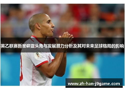 英乙联赛新星崭露头角与发展潜力分析及其对未来足球格局的影响 英乙联赛新星崭露头角与发展潜力分析及其对未来足球格局的影响