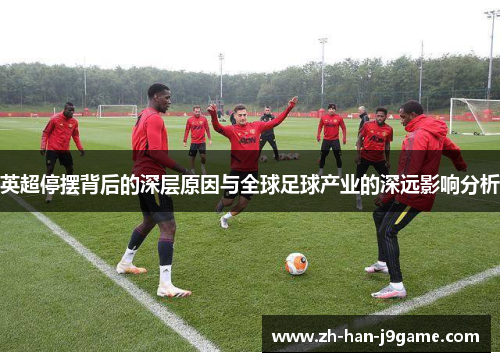 英超停摆背后的深层原因与全球足球产业的深远影响分析 英超停摆背后的深层原因与全球足球产业的深远影响分析
