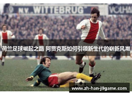 荷兰足球崛起之路 阿贾克斯如何引领新生代的崭新风潮