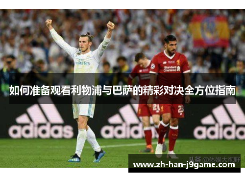 如何准备观看利物浦与巴萨的精彩对决全方位指南