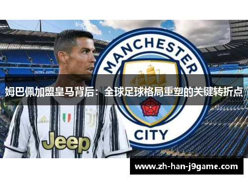 姆巴佩加盟皇马背后:全球足球格局重塑的关键转折点 姆巴佩加盟皇马背后:全球足球格局重塑的关键转折点