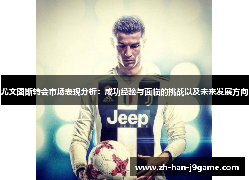 尤文图斯转会市场表现分析：成功经验与面临的挑战以及未来发展方向