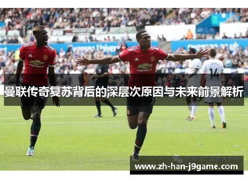 曼联传奇复苏背后的深层次原因与未来前景解析