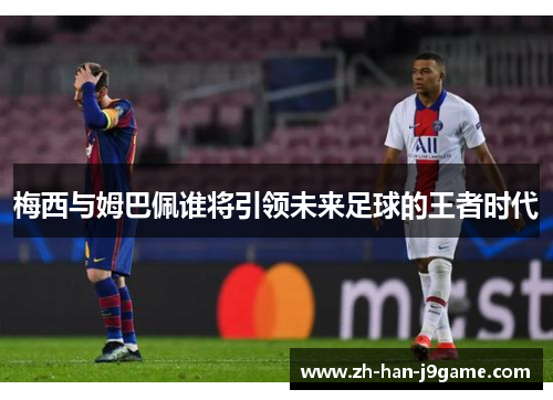 梅西与姆巴佩谁将引领未来足球的王者时代