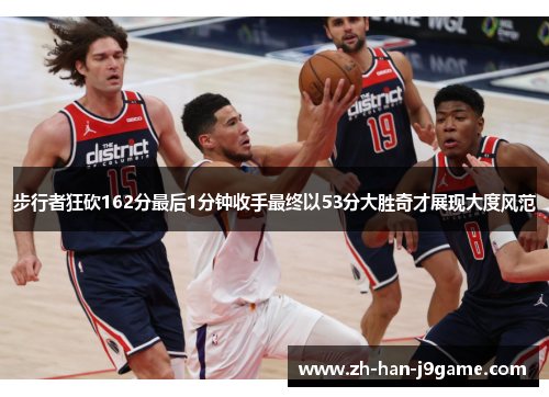 步行者狂砍162分最后1分钟收手最终以53分大胜奇才展现大度风范