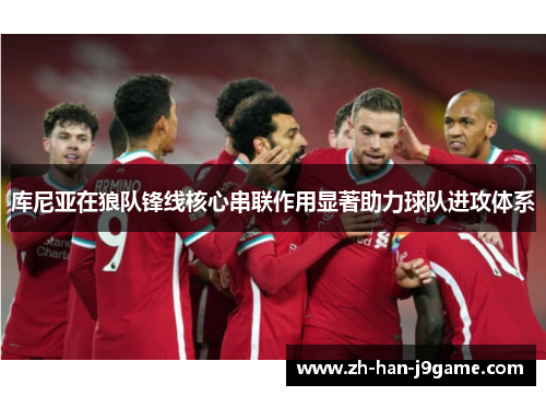 库尼亚在狼队锋线核心串联作用显著助力球队进攻体系 库尼亚在狼队锋线核心串联作用显著助力球队进攻体系