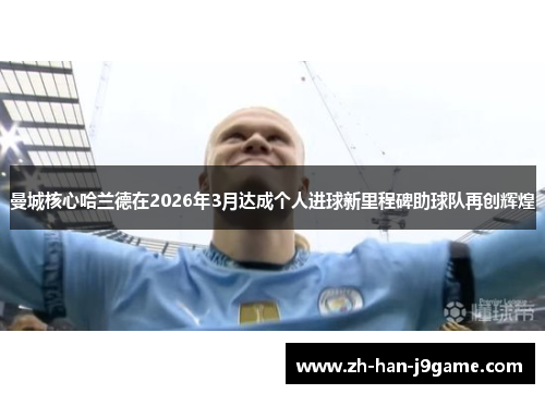 曼城核心哈兰德在2026年3月达成个人进球新里程碑助球队再创辉煌