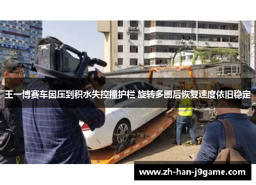 王一博赛车因压到积水失控撞护栏 旋转多圈后恢复速度依旧稳定