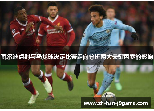 瓦尔迪点射与乌龙球决定比赛走向分析两大关键因素的影响