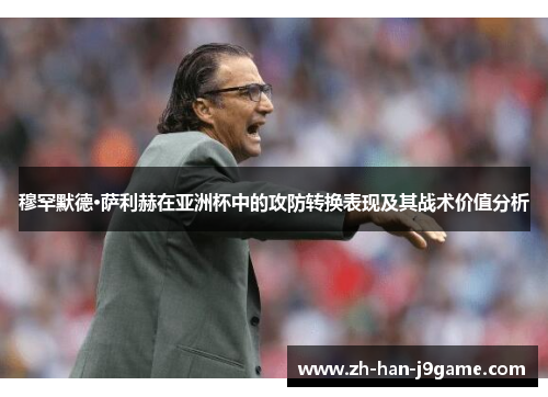 穆罕默德·萨利赫在亚洲杯中的攻防转换表现及其战术价值分析 穆罕默德·萨利赫在亚洲杯中的攻防转换表现及其战术价值分析