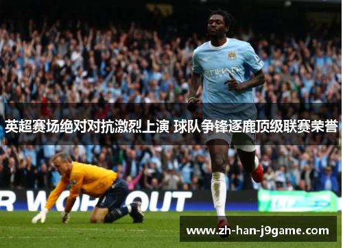 英超赛场绝对对抗激烈上演 球队争锋逐鹿顶级联赛荣誉